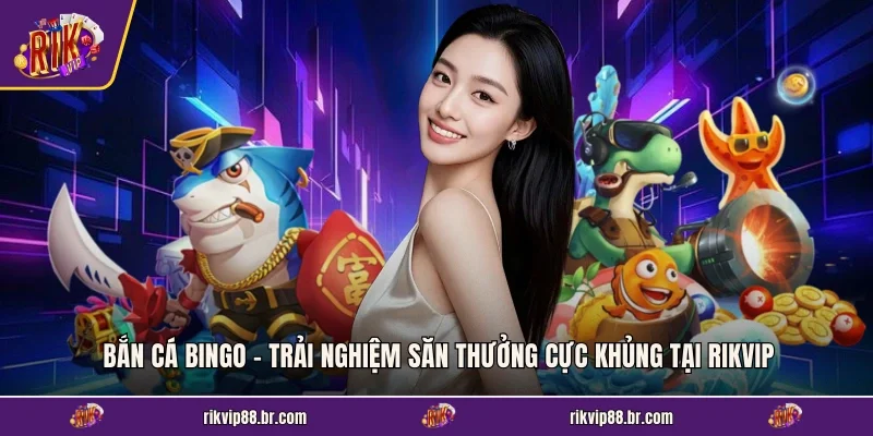Bắn Cá Bingo - Trải Nghiệm Săn Thưởng Cực Khủng Tại RIKVIP