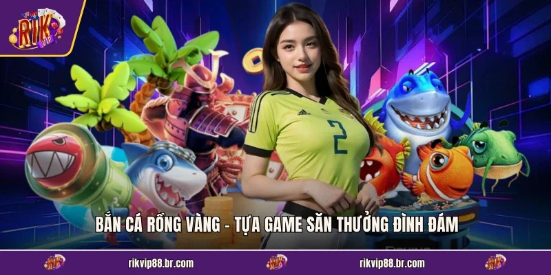 Bắn Cá Rồng Vàng - Tựa Game Săn Thưởng Đình Đám