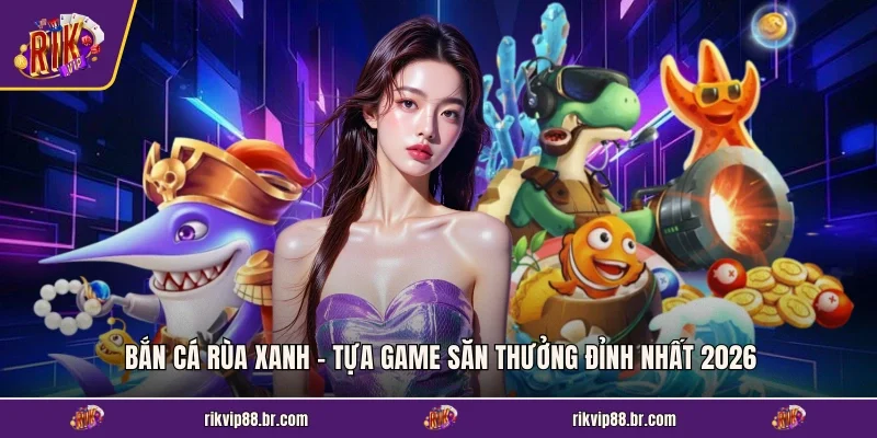 Bắn Cá Rùa Xanh - Tựa Game Săn Thưởng Đỉnh Nhất 2026