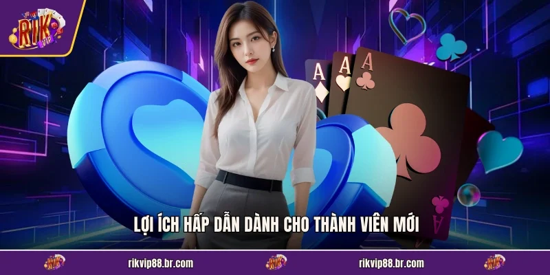 Lợi ích hấp dẫn dành cho thành viên mới
