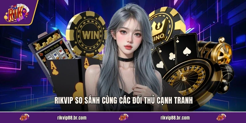 RIKVIP so sánh cùng các đối thủ cạnh tranh