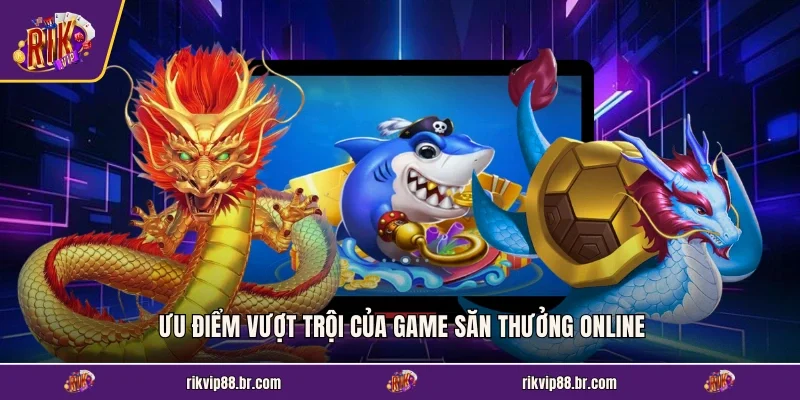 Ưu điểm vượt trội của game săn thưởng online