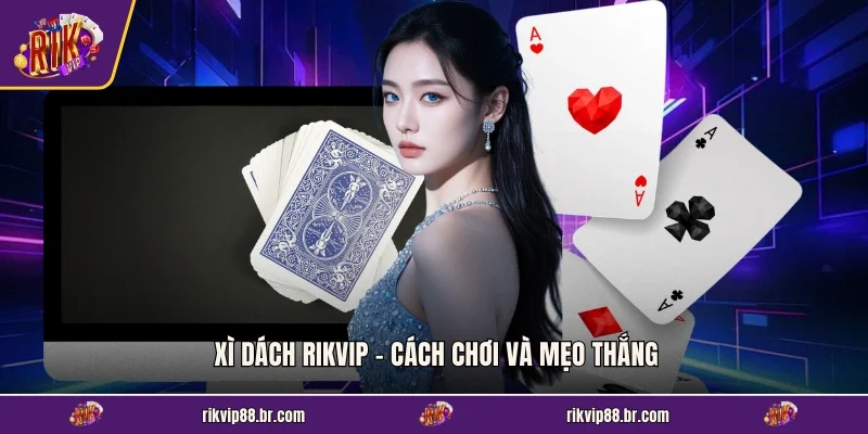Xì Dách RIKVIP - Cách Chơi Và Mẹo Thắng Đậm Cho Tân Thủ
